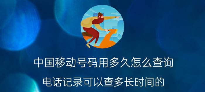 中国移动号码用多久怎么查询 电话记录可以查多长时间的？